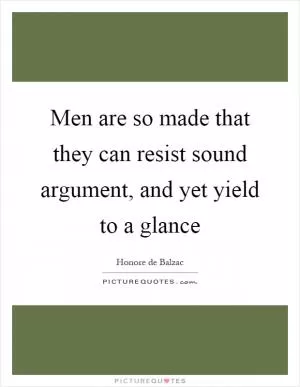 Men are so made that they can resist sound argument, and yet yield to a glance Picture Quote #1