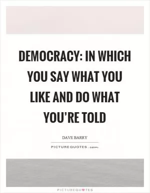 Democracy: In which you say what you like and do what you’re told Picture Quote #1