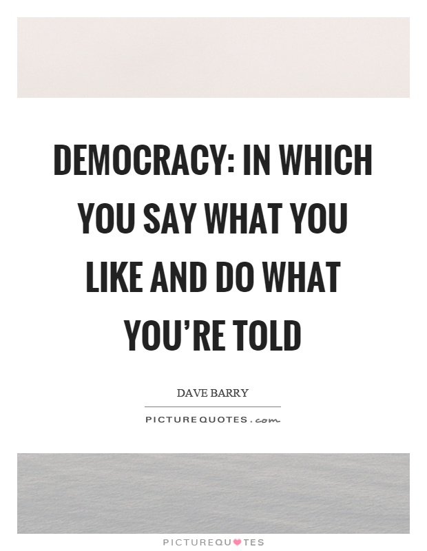 Democracy: In which you say what you like and do what you're told Picture Quote #1