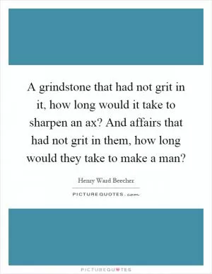 A grindstone that had not grit in it, how long would it take to sharpen an ax? And affairs that had not grit in them, how long would they take to make a man? Picture Quote #1
