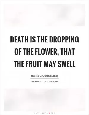 Death is the dropping of the flower, that the fruit may swell Picture Quote #1
