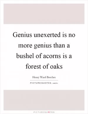 Genius unexerted is no more genius than a bushel of acorns is a forest of oaks Picture Quote #1