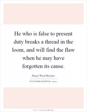 He who is false to present duty breaks a thread in the loom, and will find the flaw when he may have forgotten its cause Picture Quote #1