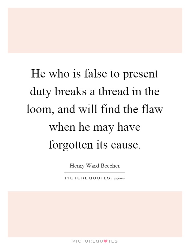He who is false to present duty breaks a thread in the loom, and will find the flaw when he may have forgotten its cause Picture Quote #1