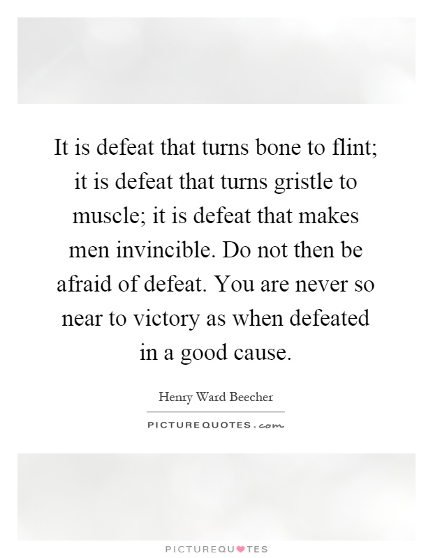 It is defeat that turns bone to flint; it is defeat that turns gristle to muscle; it is defeat that makes men invincible. Do not then be afraid of defeat. You are never so near to victory as when defeated in a good cause Picture Quote #1