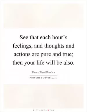 See that each hour’s feelings, and thoughts and actions are pure and true; then your life will be also Picture Quote #1