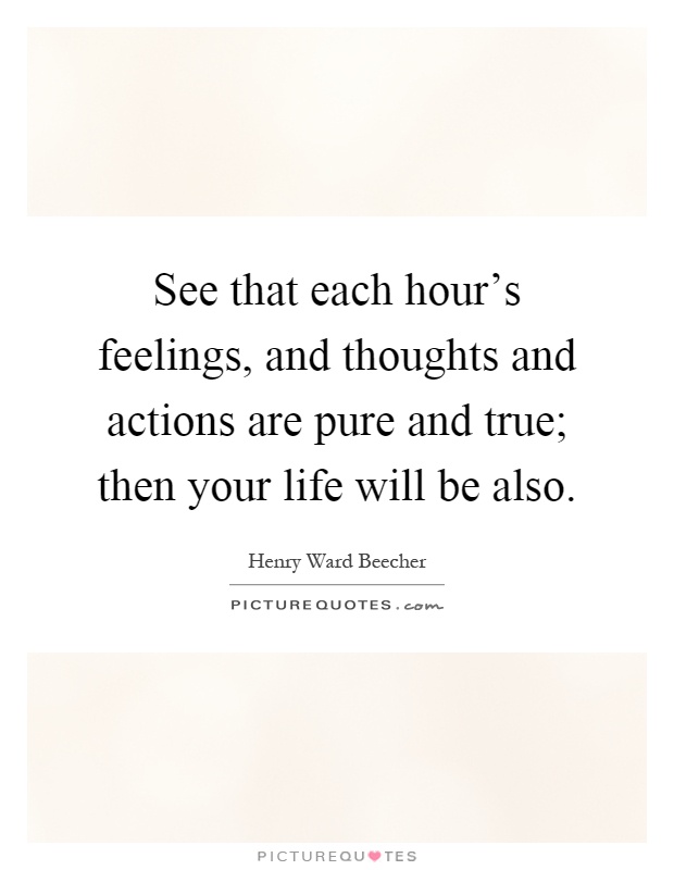 See that each hour's feelings, and thoughts and actions are pure and true; then your life will be also Picture Quote #1
