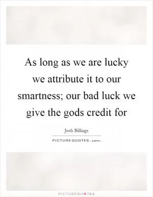 As long as we are lucky we attribute it to our smartness; our bad luck we give the gods credit for Picture Quote #1