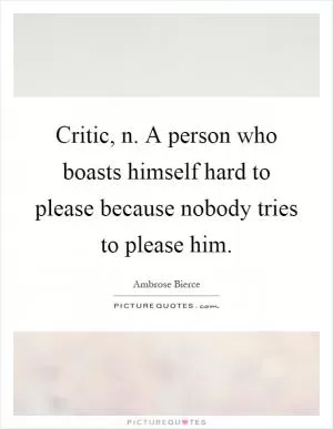 Critic, n. A person who boasts himself hard to please because nobody tries to please him Picture Quote #1
