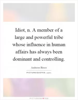 Idiot, n. A member of a large and powerful tribe whose influence in human affairs has always been dominant and controlling Picture Quote #1