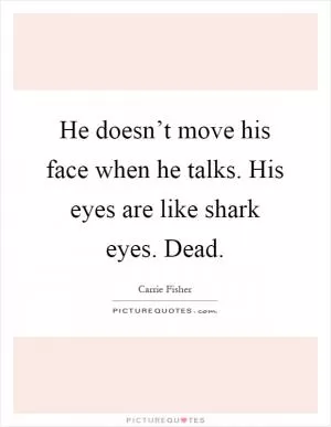 He doesn’t move his face when he talks. His eyes are like shark eyes. Dead Picture Quote #1
