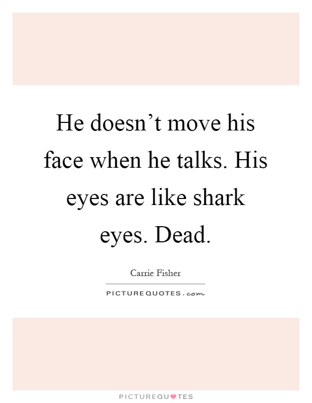 He doesn't move his face when he talks. His eyes are like shark eyes. Dead Picture Quote #1