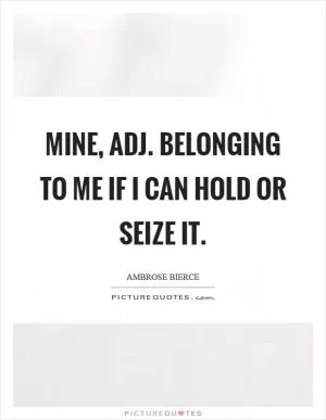 Mine, adj. Belonging to me if I can hold or seize it Picture Quote #1