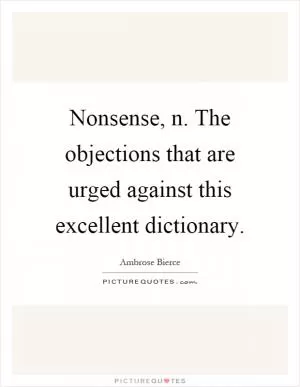 Nonsense, n. The objections that are urged against this excellent dictionary Picture Quote #1
