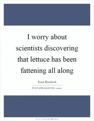 I worry about scientists discovering that lettuce has been fattening all along Picture Quote #1