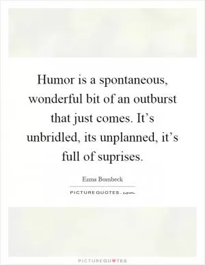 Humor is a spontaneous, wonderful bit of an outburst that just comes. It’s unbridled, its unplanned, it’s full of suprises Picture Quote #1