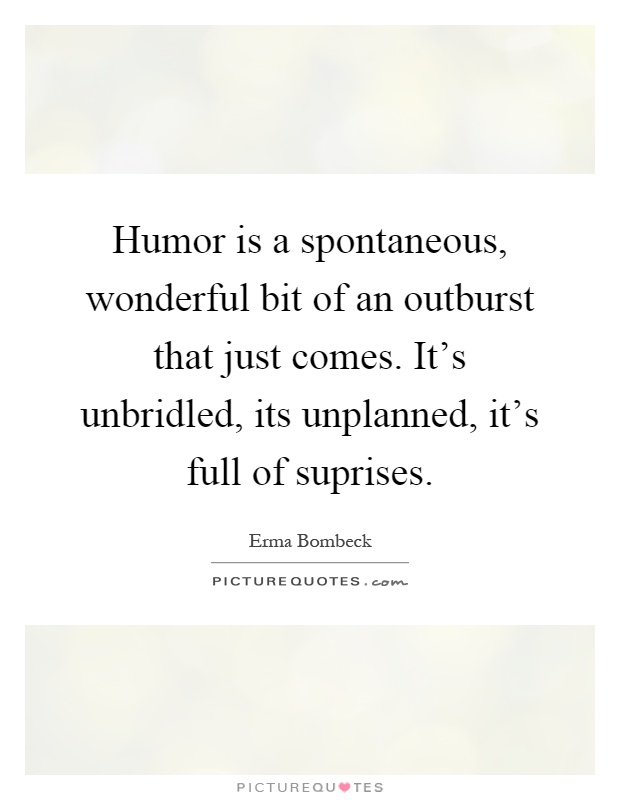 Humor is a spontaneous, wonderful bit of an outburst that just comes. It's unbridled, its unplanned, it's full of suprises Picture Quote #1