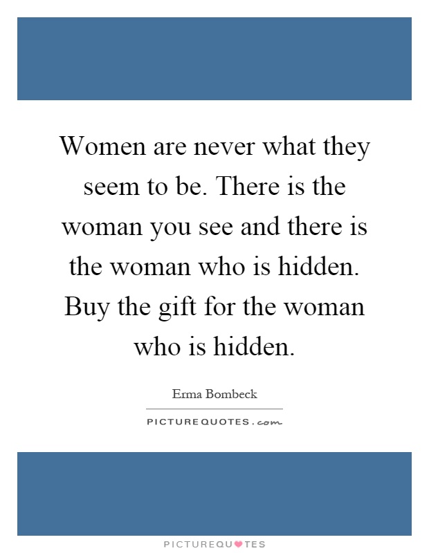 Women are never what they seem to be. There is the woman you see and there is the woman who is hidden. Buy the gift for the woman who is hidden Picture Quote #1