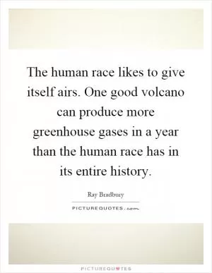 The human race likes to give itself airs. One good volcano can produce more greenhouse gases in a year than the human race has in its entire history Picture Quote #1