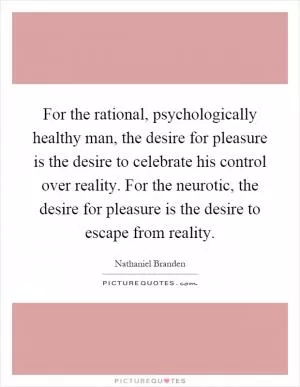 For the rational, psychologically healthy man, the desire for pleasure is the desire to celebrate his control over reality. For the neurotic, the desire for pleasure is the desire to escape from reality Picture Quote #1