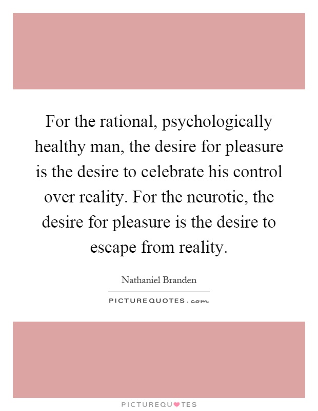 For the rational, psychologically healthy man, the desire for pleasure is the desire to celebrate his control over reality. For the neurotic, the desire for pleasure is the desire to escape from reality Picture Quote #1