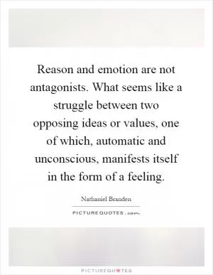 Reason and emotion are not antagonists. What seems like a struggle between two opposing ideas or values, one of which, automatic and unconscious, manifests itself in the form of a feeling Picture Quote #1