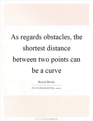 As regards obstacles, the shortest distance between two points can be a curve Picture Quote #1