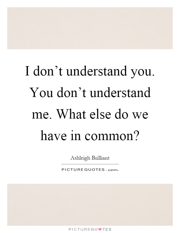 I don't understand you. You don't understand me. What else do we have in common? Picture Quote #1