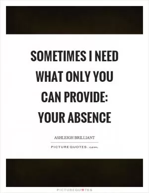 Sometimes I need what only you can provide: your absence Picture Quote #1