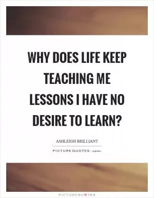 Why does life keep teaching me lessons I have no desire to learn? Picture Quote #1