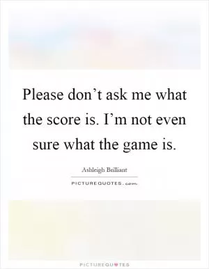 Please don’t ask me what the score is. I’m not even sure what the game is Picture Quote #1