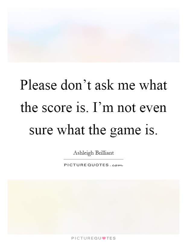 Please don't ask me what the score is. I'm not even sure what the game is Picture Quote #1