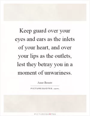 Keep guard over your eyes and ears as the inlets of your heart, and over your lips as the outlets, lest they betray you in a moment of unwariness Picture Quote #1