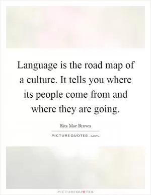 Language is the road map of a culture. It tells you where its people come from and where they are going Picture Quote #1