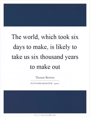 The world, which took six days to make, is likely to take us six thousand years to make out Picture Quote #1