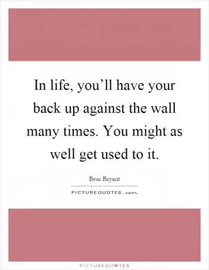 In life, you’ll have your back up against the wall many times. You might as well get used to it Picture Quote #1
