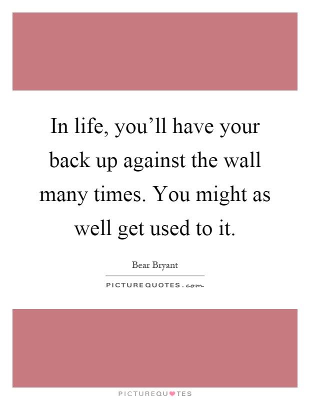 In life, you'll have your back up against the wall many times. You might as well get used to it Picture Quote #1