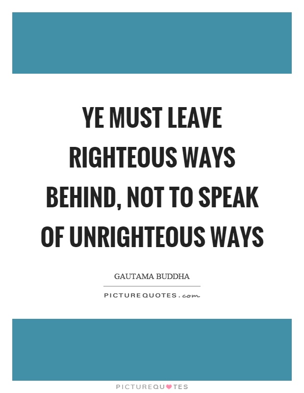 Ye must leave righteous ways behind, not to speak of unrighteous ways Picture Quote #1