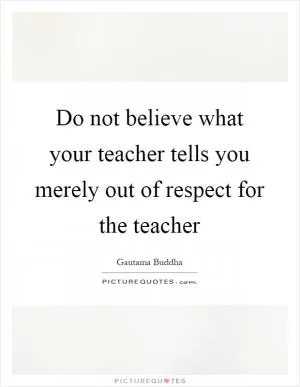 Do not believe what your teacher tells you merely out of respect for the teacher Picture Quote #1