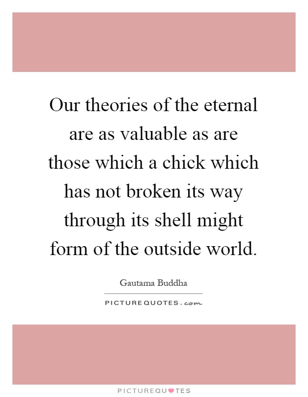 Our theories of the eternal are as valuable as are those which a chick which has not broken its way through its shell might form of the outside world Picture Quote #1