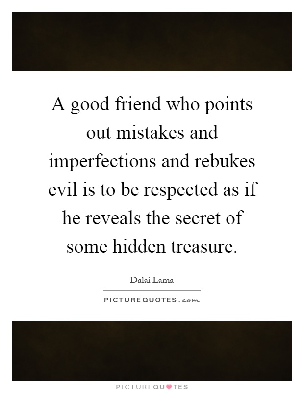A good friend who points out mistakes and imperfections and rebukes evil is to be respected as if he reveals the secret of some hidden treasure Picture Quote #1
