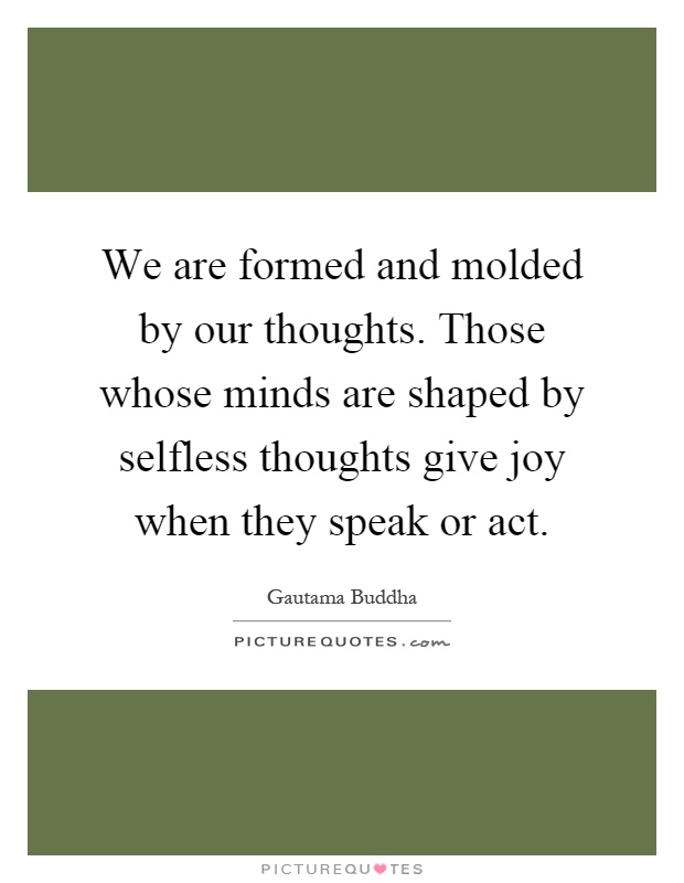 We are formed and molded by our thoughts. Those whose minds are shaped by selfless thoughts give joy when they speak or act Picture Quote #1