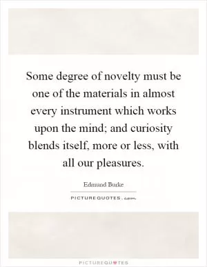 Some degree of novelty must be one of the materials in almost every instrument which works upon the mind; and curiosity blends itself, more or less, with all our pleasures Picture Quote #1