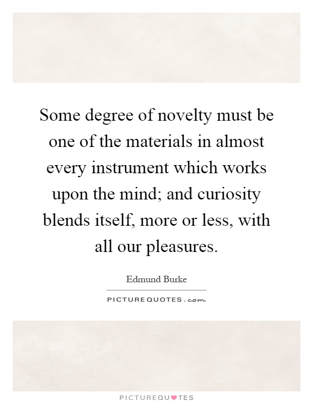 Some degree of novelty must be one of the materials in almost every instrument which works upon the mind; and curiosity blends itself, more or less, with all our pleasures Picture Quote #1