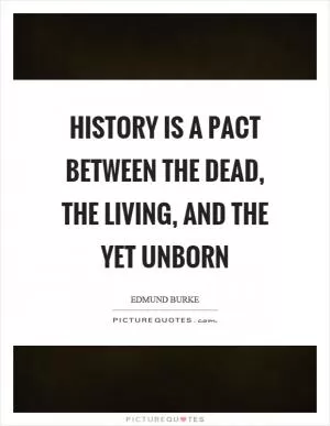 History is a pact between the dead, the living, and the yet unborn Picture Quote #1