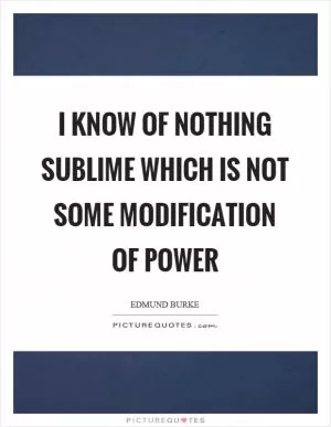 I know of nothing sublime which is not some modification of power Picture Quote #1