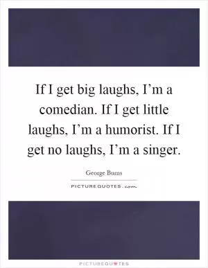 If I get big laughs, I’m a comedian. If I get little laughs, I’m a humorist. If I get no laughs, I’m a singer Picture Quote #1