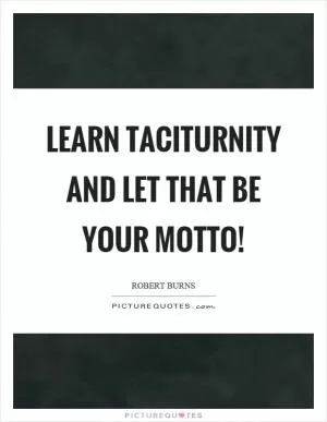 Learn taciturnity and let that be your motto! Picture Quote #1
