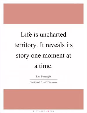 Life is uncharted territory. It reveals its story one moment at a time Picture Quote #1