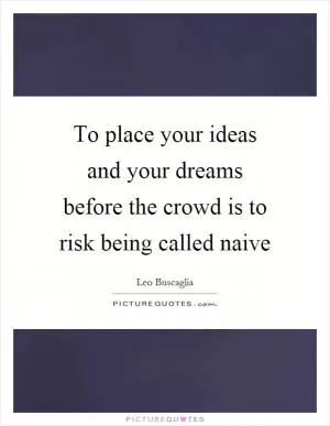 To place your ideas and your dreams before the crowd is to risk being called naive Picture Quote #1